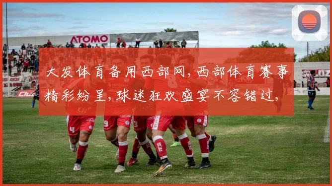 大发体育备用西部网,西部体育赛事精彩纷呈,球迷狂欢盛宴不容错过,一触即发