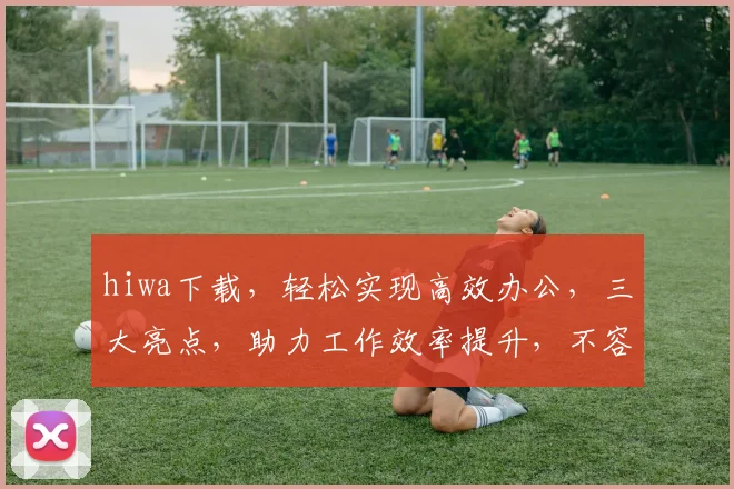 hiwa下载，轻松实现高效办公，三大亮点，助力工作效率提升，不容错过